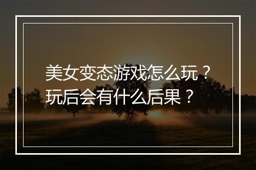 美女变态游戏怎么玩?玩后会有什么后果?