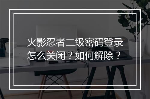 火影忍者二级密码登录怎么关闭？如何解除？