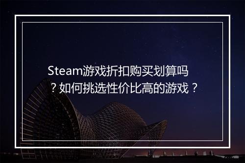 Steam游戏折扣购买划算吗?如何挑选性价比高的游戏?