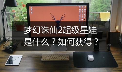 梦幻诛仙2超级星娃是什么？如何获得？