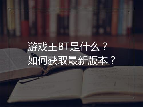 游戏王BT是什么？如何获取最新版本？
