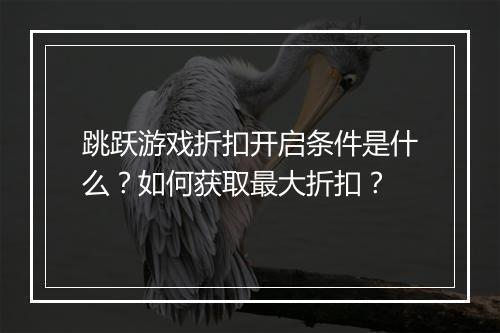跳跃游戏折扣开启条件是什么？如何获取最大折扣？