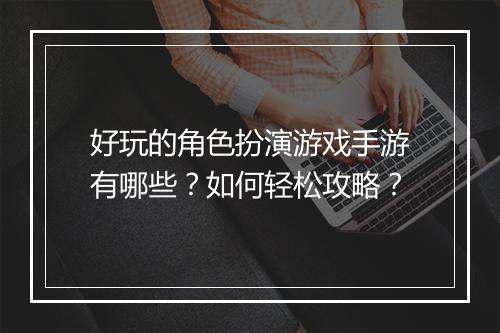 好玩的角色扮演游戏手游有哪些？如何轻松攻略？