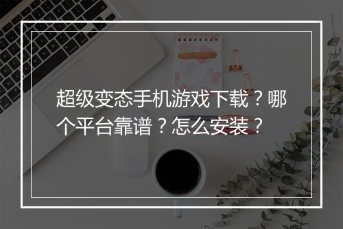 超级变态手机游戏下载?哪个平台靠谱?怎么安装?