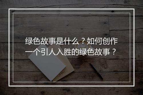 绿色故事是什么？如何创作一个引人入胜的绿色故事？