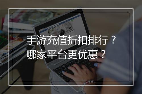 手游充值折扣排行？哪家平台更优惠？