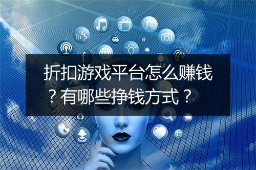 折扣游戏平台怎么赚钱?有哪些挣钱方式?