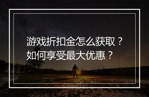 游戏折扣金怎么获取?如何享受最大优惠?