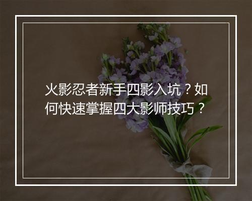 火影忍者新手四影入坑？如何快速掌握四大影师技巧？