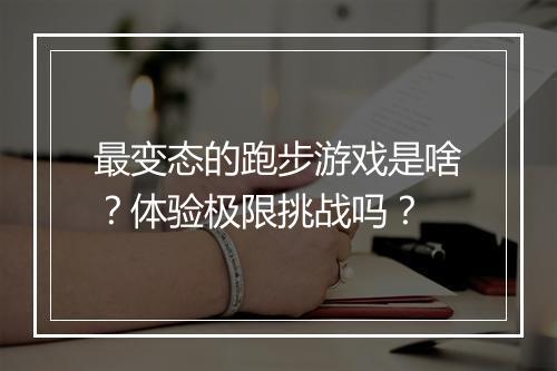 最变态的跑步游戏是啥？体验极限挑战吗？