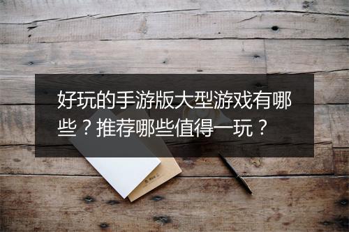 好玩的手游版大型游戏有哪些？推荐哪些值得一玩？