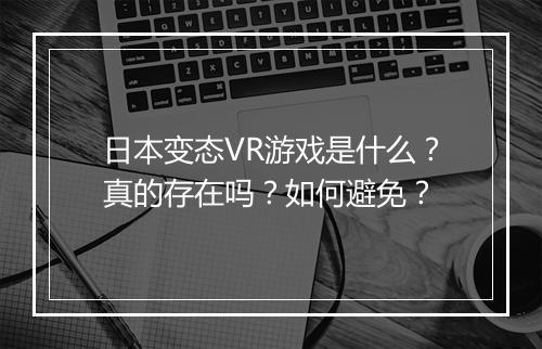 日本变态VR游戏是什么?真的存在吗?如何避免?