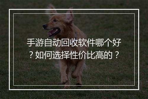 手游自动回收软件哪个好？如何选择性价比高的？