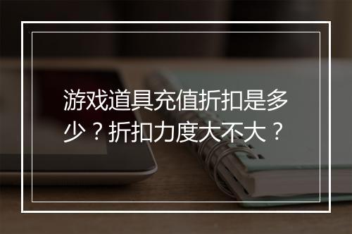 游戏道具充值折扣是多少？折扣力度大不大？