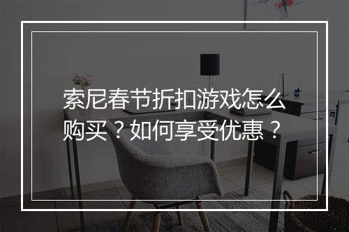索尼春节折扣游戏怎么购买?如何享受优惠?