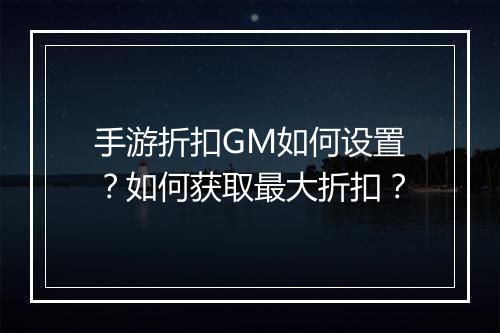 手游折扣GM如何设置？如何获取最大折扣？