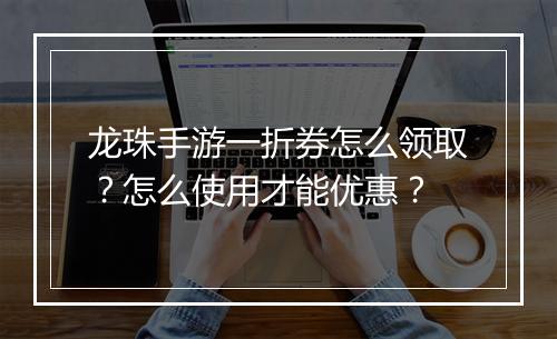 龙珠手游一折券怎么领取？怎么使用才能优惠？