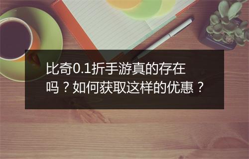 比奇0.1折手游真的存在吗?如何获取这样的优惠?