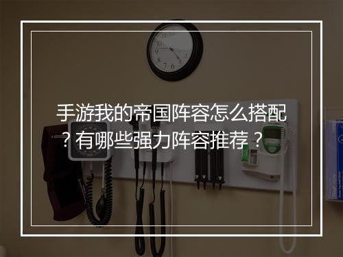 手游我的帝国阵容怎么搭配？有哪些强力阵容推荐？