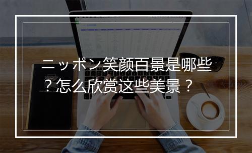 ニッポン笑颜百景是哪些？怎么欣赏这些美景？