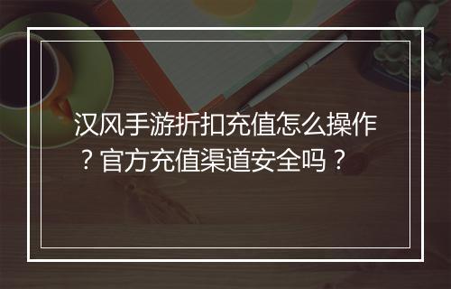 汉风手游折扣充值怎么操作?官方充值渠道安全吗?