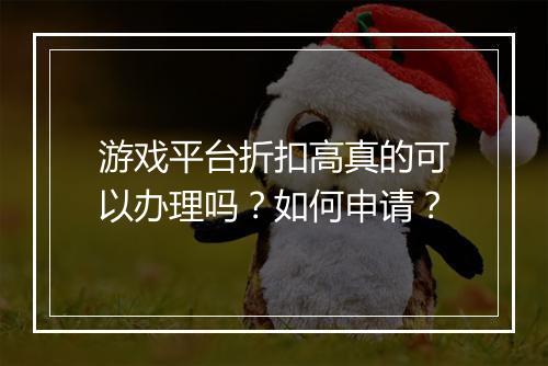 游戏平台折扣高真的可以办理吗？如何申请？