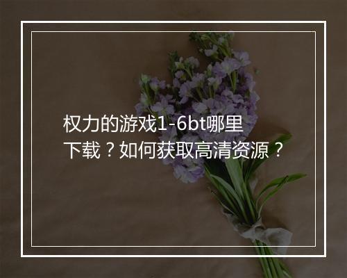 权力的游戏1-6bt哪里下载？如何获取高清资源？