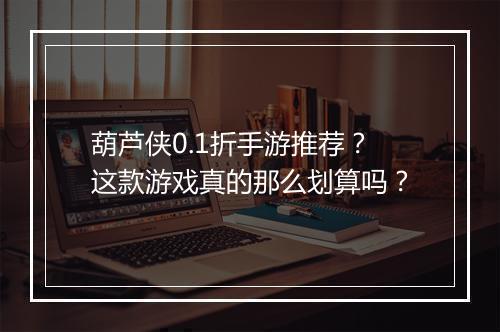 葫芦侠0.1折手游推荐？这款游戏真的那么划算吗？