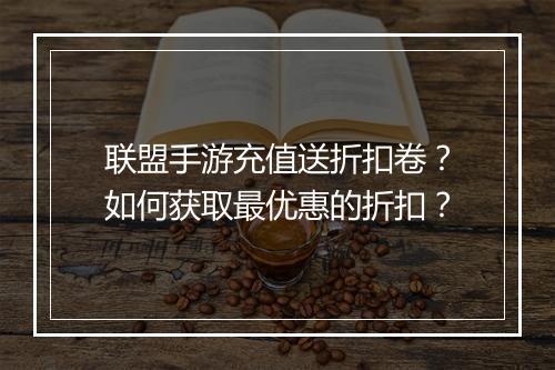 联盟手游充值送折扣卷?如何获取最优惠的折扣?