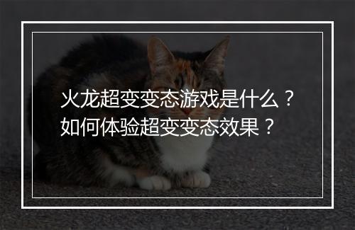 火龙超变变态游戏是什么？如何体验超变变态效果？