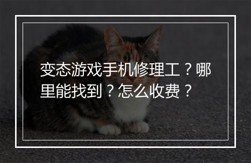 变态游戏手机修理工?哪里能找到?怎么收费?