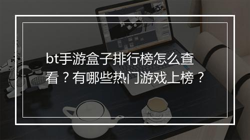 bt手游盒子排行榜怎么查看?有哪些热门游戏上榜?