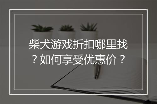 柴犬游戏折扣哪里找？如何享受优惠价？