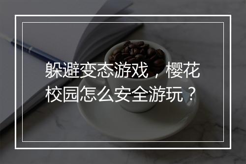 躲避变态游戏,樱花校园怎么安全游玩?