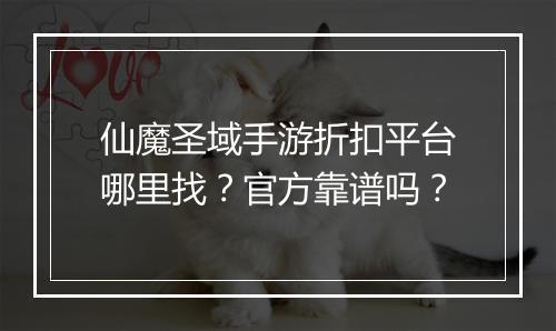 仙魔圣域手游折扣平台哪里找?官方靠谱吗?
