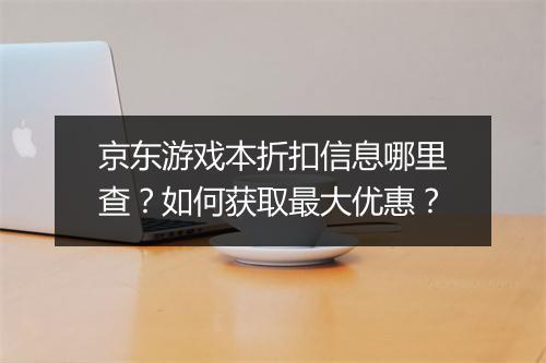 京东游戏本折扣信息哪里查？如何获取最大优惠？