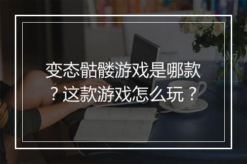 变态骷髅游戏是哪款？这款游戏怎么玩？