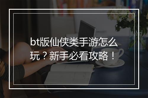bt版仙侠类手游怎么玩？新手必看攻略！