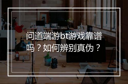 问道端游bt游戏靠谱吗？如何辨别真伪？