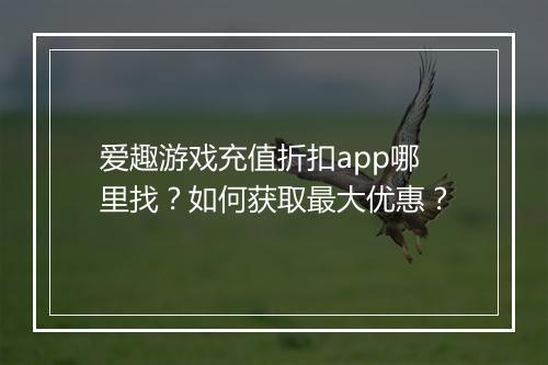 爱趣游戏充值折扣app哪里找?如何获取最大优惠?