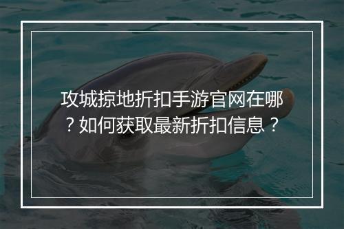攻城掠地折扣手游官网在哪？如何获取最新折扣信息？