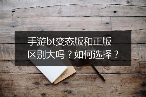 手游bt变态版和正版区别大吗？如何选择？