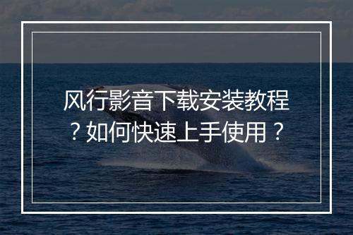 风行影音下载安装教程？如何快速上手使用？