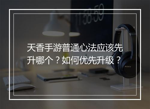 天香手游普通心法应该先升哪个？如何优先升级？