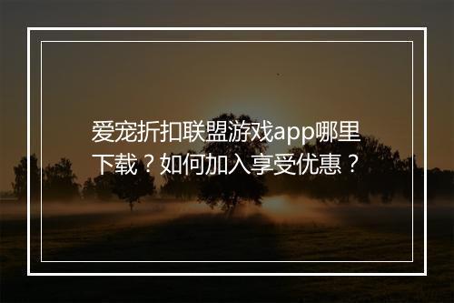 爱宠折扣联盟游戏app哪里下载?如何加入享受优惠?