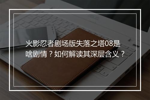 火影忍者剧场版失落之塔08是啥剧情？如何解读其深层含义？