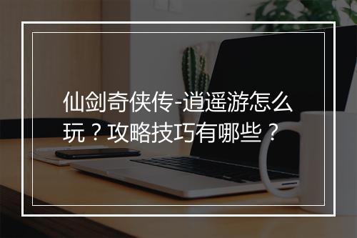 仙剑奇侠传-逍遥游怎么玩?攻略技巧有哪些?
