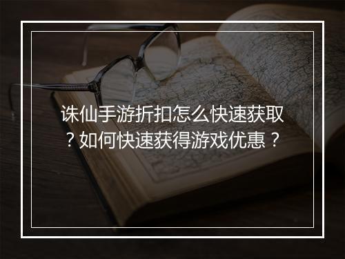 诛仙手游折扣怎么快速获取?如何快速获得游戏优惠?