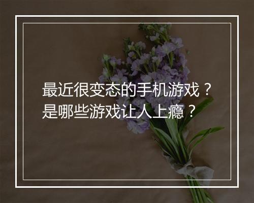 最近很变态的手机游戏?是哪些游戏让人上瘾?