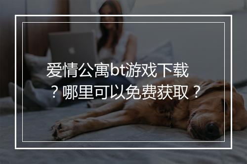 爱情公寓bt游戏下载?哪里可以免费获取?